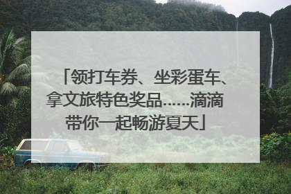 领打车券、坐彩蛋车、拿文旅特色奖品……滴滴带你一起畅游夏天