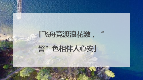 飞舟竞渡浪花激，“警”色相伴人心安