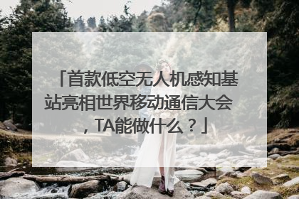 首款低空无人机感知基站亮相世界移动通信大会，TA能做什么？