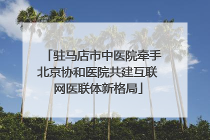 驻马店市中医院牵手北京协和医院共建互联网医联体新格局