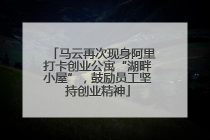 马云再次现身阿里打卡创业公寓“湖畔小屋”，鼓励员工坚持创业精神