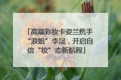 高端彩妆卡姿兰携手“浪姐”李晟，开启自信“妆”态新航程