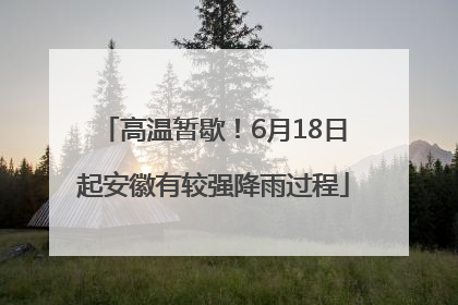 高温暂歇！6月18日起安徽有较强降雨过程