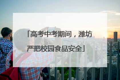 高考中考期间，潍坊严把校园食品安全