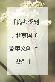高考季到，北京国子监里文创“热”