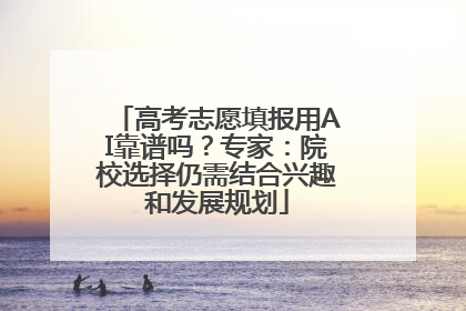 高考志愿填报用AI靠谱吗？专家：院校选择仍需结合兴趣和发展规划