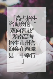 高考招生咨询会的“双向奔赴” 湖南高考招生市州咨询会在湘潭县一中举行