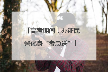 高考期间，办证民警化身“考急送”