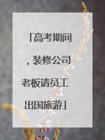 高考期间，装修公司老板请员工出国旅游