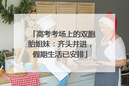 高考考场上的双胞胎姐妹：齐头并进，假期生活已安排