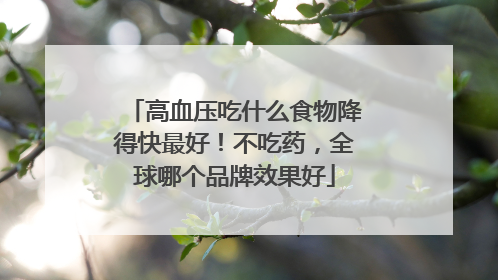高血压吃什么食物降得快最好！不吃药，全球哪个品牌效果好