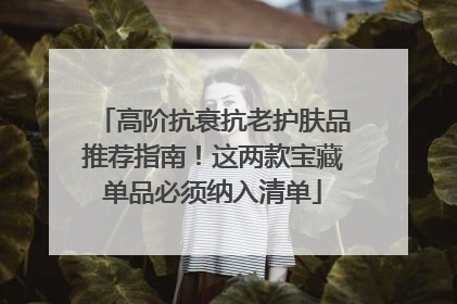 高阶抗衰抗老护肤品推荐指南！这两款宝藏单品必须纳入清单
