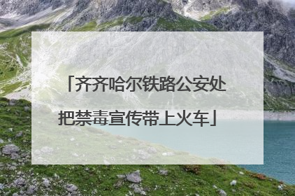 齐齐哈尔铁路公安处把禁毒宣传带上火车