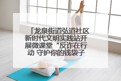 龙泉街道弘道社区新时代文明实践站开展微课堂“反诈在行动 守护你的钱袋子”反诈宣讲活动