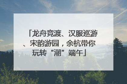 龙舟竞渡、汉服巡游、宋韵游园，余杭带你玩转“潮”端午