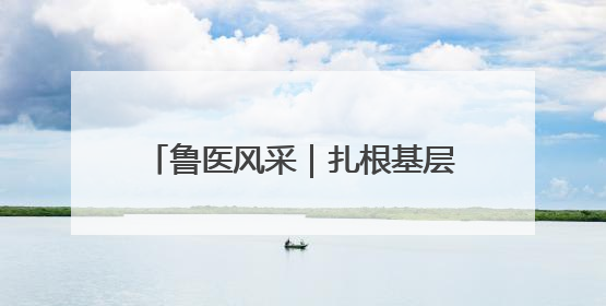 鲁医风采｜扎根基层三十载 实际行动践初心——记威海市环翠区鲸园社区卫生服务中心主任梁永江