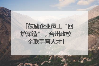 鼓励企业员工“回炉深造”，台州政校企联手育人才