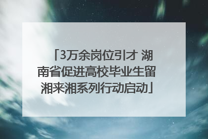 3万余岗位引才 湖南省促进高校毕业生留湘来湘系列行动启动