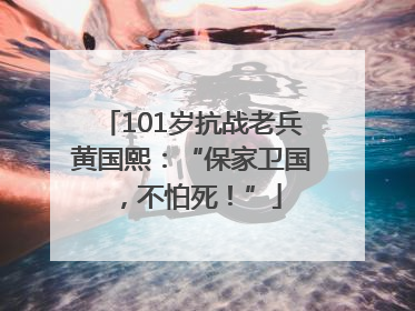 101岁抗战老兵黄国熙：“保家卫国，不怕死！”