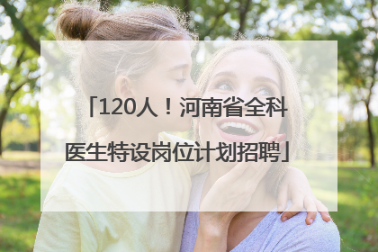 120人！河南省全科医生特设岗位计划招聘