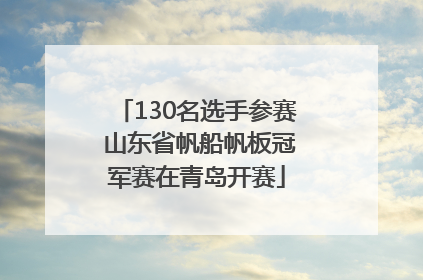 130名选手参赛 山东省帆船帆板冠军赛在青岛开赛