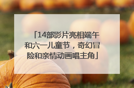14部影片亮相端午和六一儿童节，奇幻冒险和亲情动画唱主角
