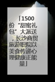 1500份“甜蜜礼包”大派送，长沙商贸旅游职院以美食传递心理健康正能量