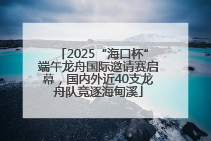 2025“海口杯”端午龙舟国际邀请赛启幕，国内外近40支龙舟队竞逐海甸溪