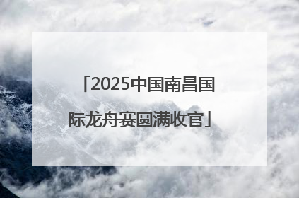 2025中国南昌国际龙舟赛圆满收官