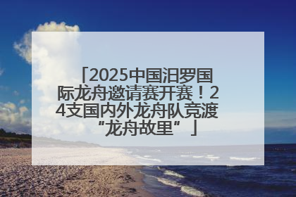 2025中国汨罗国际龙舟邀请赛开赛！24支国内外龙舟队竞渡“龙舟故里”