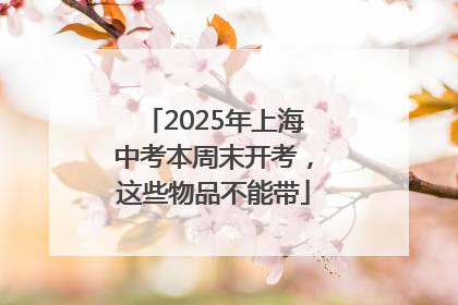 2025年上海中考本周末开考，这些物品不能带