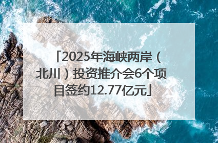 2025年海峡两岸（北川）投资推介会6个项目签约12.77亿元