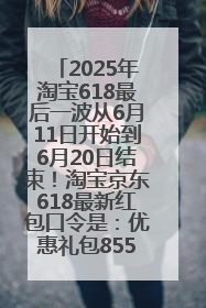 2025年淘宝618最后一波从6月11日开始到6月20日结束！淘宝京东618最新红包口令是：优惠礼包855