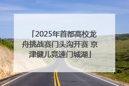 2025年首都高校龙舟挑战赛门头沟开赛 京津健儿竞速门城湖
