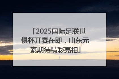 2025国际足联世俱杯开赛在即，山东元素期待精彩亮相