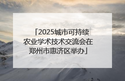 2025城市可持续农业学术技术交流会在郑州市惠济区举办