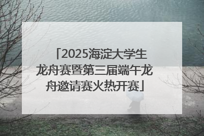 2025海淀大学生龙舟赛暨第三届端午龙舟邀请赛火热开赛