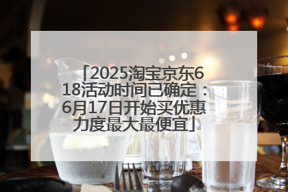 2025淘宝京东618活动时间已确定：6月17日开始买优惠力度最大最便宜