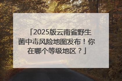 2025版云南省野生菌中毒风险地图发布！你在哪个等级地区？