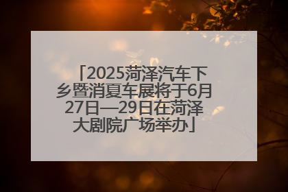 2025菏泽汽车下乡暨消夏车展将于6月27日—29日在菏泽大剧院广场举办
