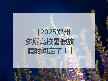 2025郑州多所高校暑假放假时间定了！