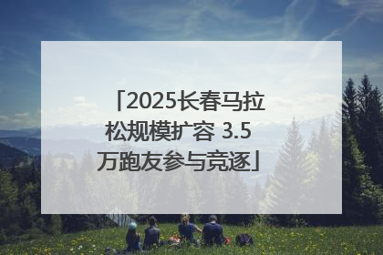 2025长春马拉松规模扩容 3.5万跑友参与竞逐
