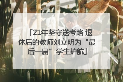 21年坚守送考路 退休后的教师刘立明为“最后一届”学生护航