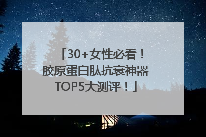 30+女性必看！胶原蛋白肽抗衰神器TOP5大测评！