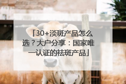 30+淡斑产品怎么选？大户分享：国家唯一认证的祛斑产品