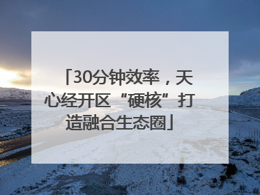 30分钟效率，天心经开区“硬核”打造融合生态圈