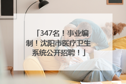 347名！事业编制！沈阳市医疗卫生系统公开招聘！
