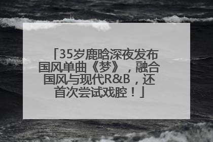 35岁鹿晗深夜发布国风单曲《梦》，融合国风与现代R&B，还首次尝试戏腔！