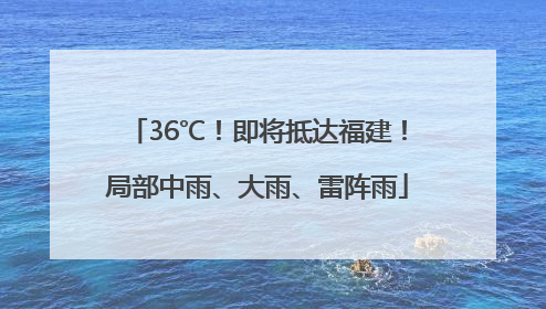 36℃！即将抵达福建！局部中雨、大雨、雷阵雨