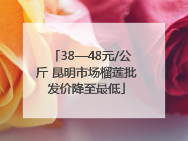 38—48元/公斤 昆明市场榴莲批发价降至最低